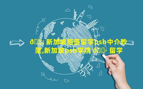 🐡 新加坡拒签留学psb中介吵架,新加坡psb学院 🕷 留学一年费用